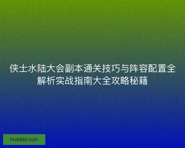 侠士水陆大会副本通关技巧与阵容配置全解析实战指南大全攻略秘籍