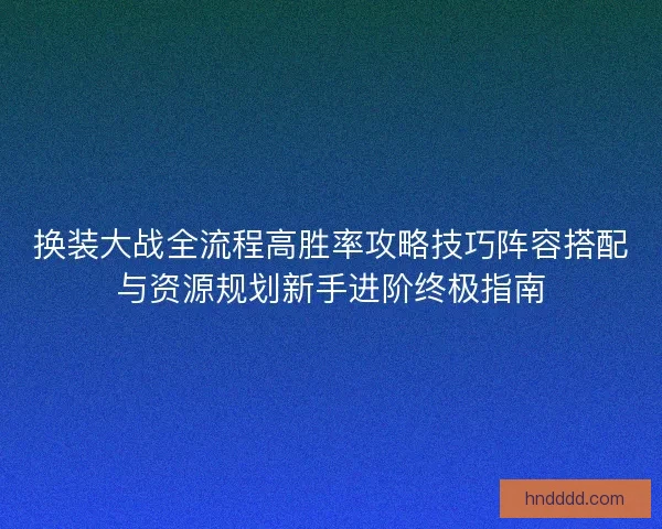 换装大战全流程高胜率攻略技巧阵容搭配与资源规划新手进阶终极指南