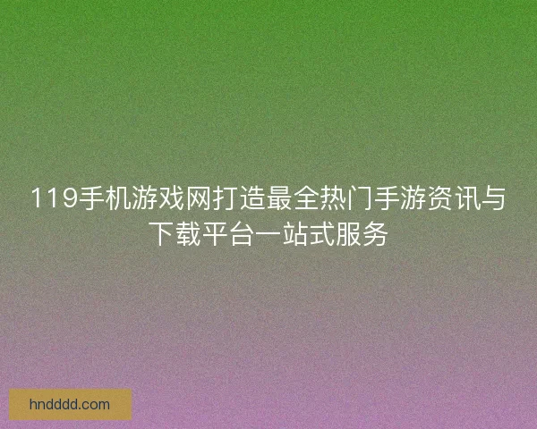 119手机游戏网打造最全热门手游资讯与下载平台一站式服务
