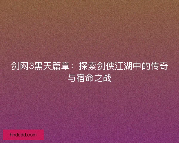 剑网3黑天篇章：探索剑侠江湖中的传奇与宿命之战