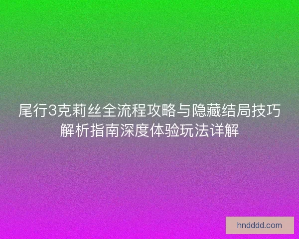 尾行3克莉丝全流程攻略与隐藏结局技巧解析指南深度体验玩法详解