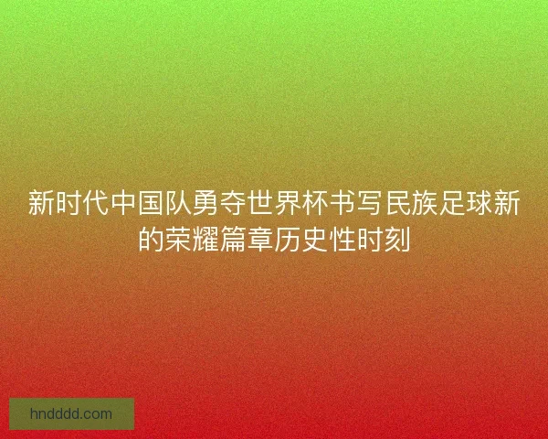 新时代中国队勇夺世界杯书写民族足球新的荣耀篇章历史性时刻