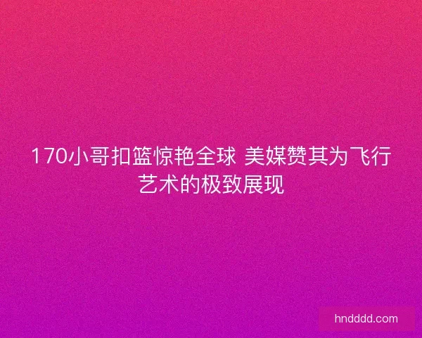 170小哥扣篮惊艳全球 美媒赞其为飞行艺术的极致展现