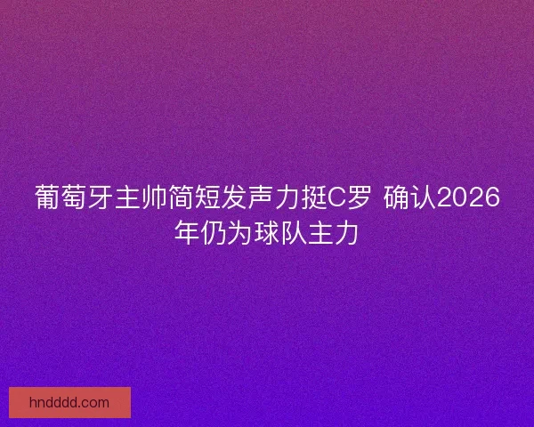 葡萄牙主帅简短发声力挺C罗 确认2026年仍为球队主力