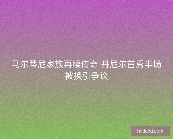 马尔蒂尼家族再续传奇 丹尼尔首秀半场被换引争议