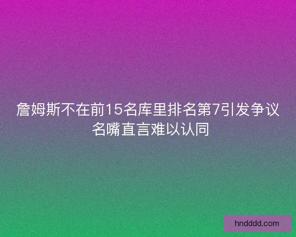 詹姆斯不在前15名库里排名第7引发争议 名嘴直言难以认同
