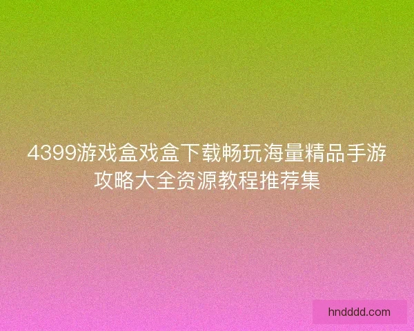 4399游戏盒戏盒下载畅玩海量精品手游攻略大全资源教程推荐集