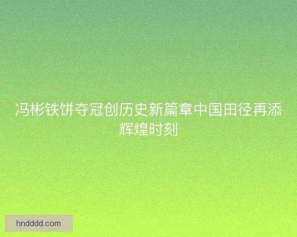 冯彬铁饼夺冠创历史新篇章中国田径再添辉煌时刻