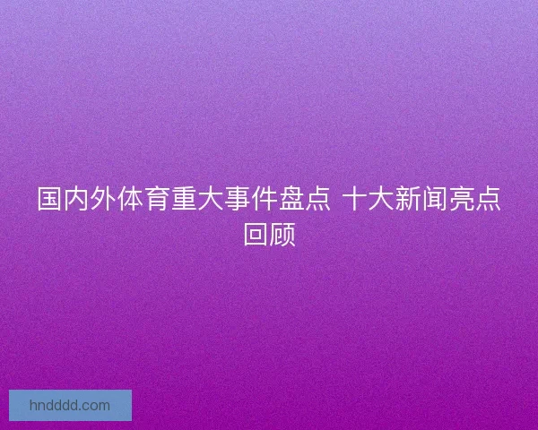 国内外体育重大事件盘点 十大新闻亮点回顾
