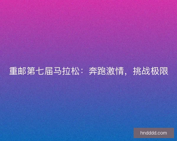 重邮第七届马拉松：奔跑激情，挑战极限