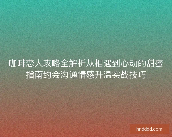 咖啡恋人攻略全解析从相遇到心动的甜蜜指南约会沟通情感升温实战技巧