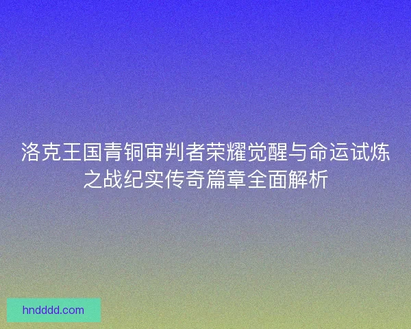 洛克王国青铜审判者荣耀觉醒与命运试炼之战纪实传奇篇章全面解析