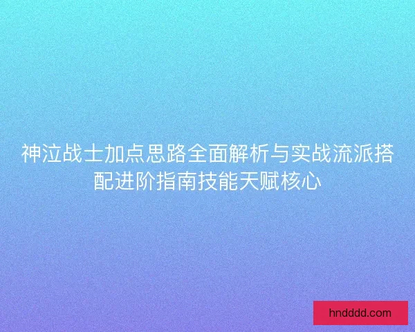 神泣战士加点思路全面解析与实战流派搭配进阶指南技能天赋核心