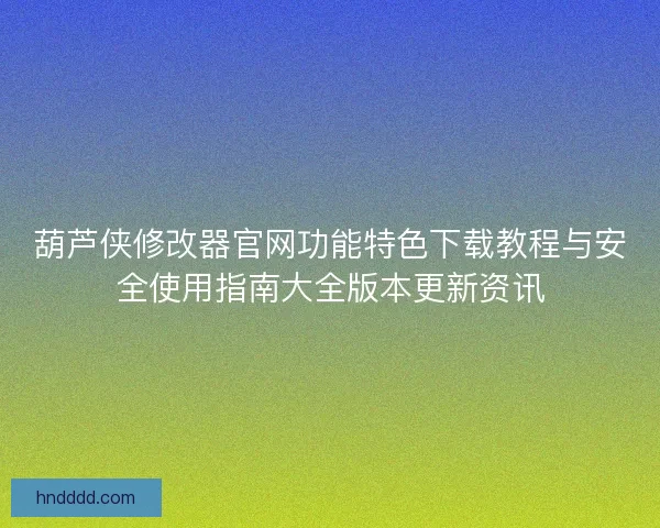 葫芦侠修改器官网功能特色下载教程与安全使用指南大全版本更新资讯
