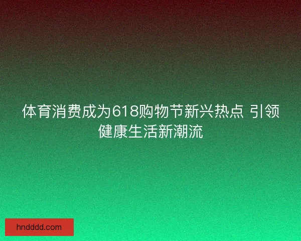 体育消费成为618购物节新兴热点 引领健康生活新潮流