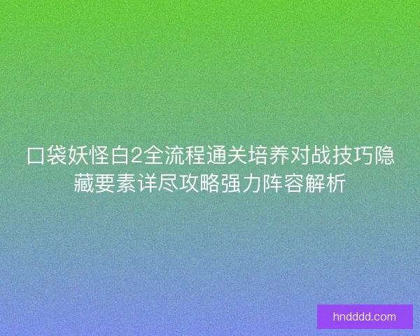 口袋妖怪白2全流程通关培养对战技巧隐藏要素详尽攻略强力阵容解析