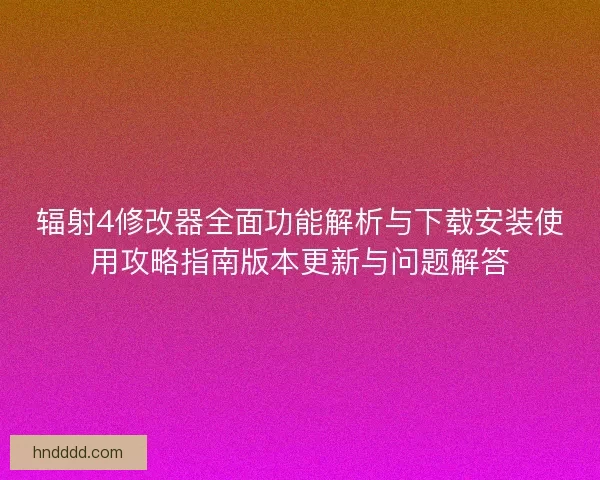 辐射4修改器全面功能解析与下载安装使用攻略指南版本更新与问题解答
