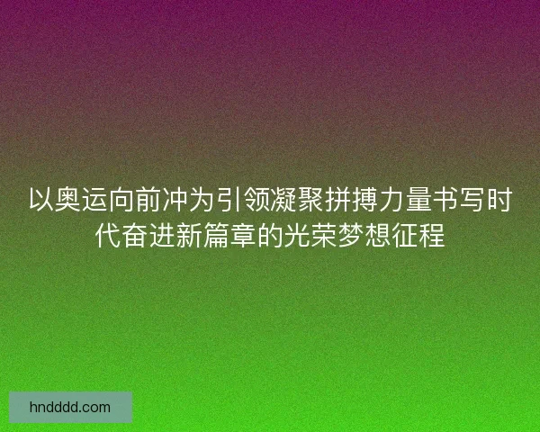 以奥运向前冲为引领凝聚拼搏力量书写时代奋进新篇章的光荣梦想征程 以奥运向前冲为引领凝聚拼搏力量书写时代奋进新篇章的光荣梦想征程