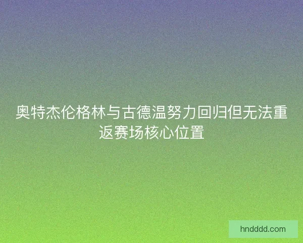 奥特杰伦格林与古德温努力回归但无法重返赛场核心位置
