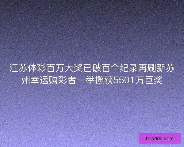 江苏体彩百万大奖已破百个纪录再刷新苏州幸运购彩者一举揽获5501万巨奖