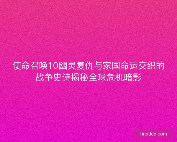 使命召唤10幽灵复仇与家国命运交织的战争史诗揭秘全球危机暗影