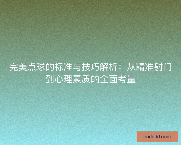 完美点球的标准与技巧解析:从精准射门到心理素质的全面考量 完美点球的标准与技巧解析:从精准射门到心理素质的全面考量