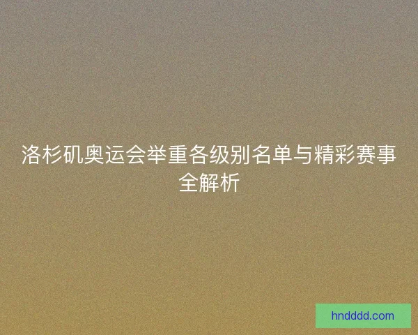 洛杉矶奥运会举重各级别名单与精彩赛事全解析
