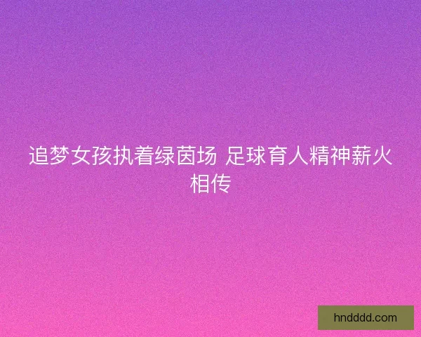 追梦女孩执着绿茵场 足球育人精神薪火相传