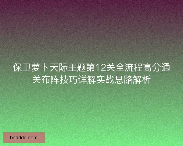 保卫萝卜天际主题第12关全流程高分通关布阵技巧详解实战思路解析