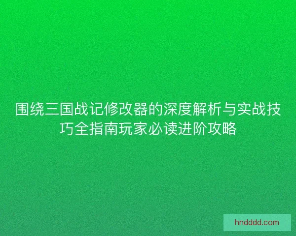 围绕三国战记修改器的深度解析与实战技巧全指南玩家必读进阶攻略 围绕三国战记修改器的深度解析与实战技巧全指南玩家必读进阶攻略