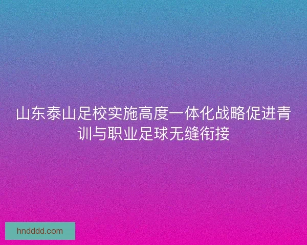 山东泰山足校实施高度一体化战略促进青训与职业足球无缝衔接