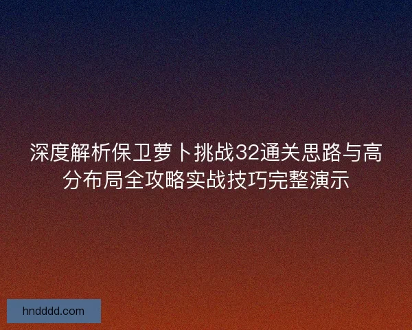 深度解析保卫萝卜挑战32通关思路与高分布局全攻略实战技巧完整演示