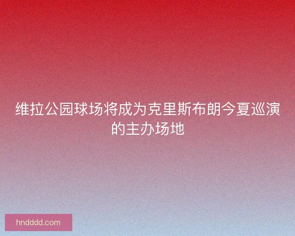 维拉公园球场将成为克里斯布朗今夏巡演的主办场地