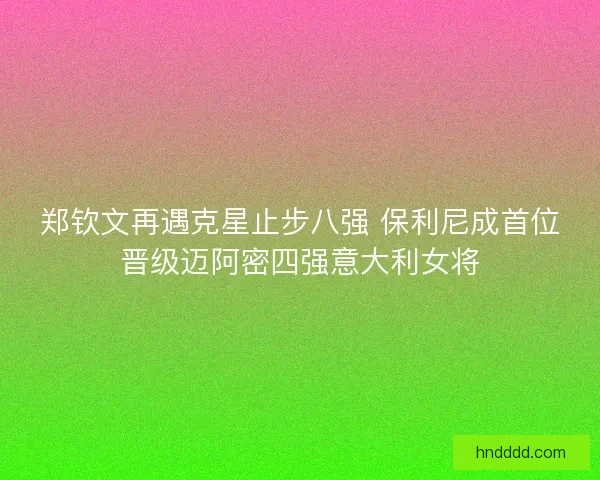 郑钦文再遇克星止步八强 保利尼成首位晋级迈阿密四强意大利女将