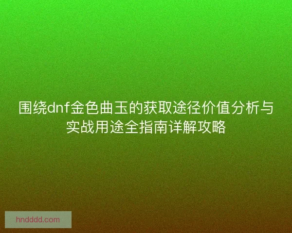 围绕dnf金色曲玉的获取途径价值分析与实战用途全指南详解攻略