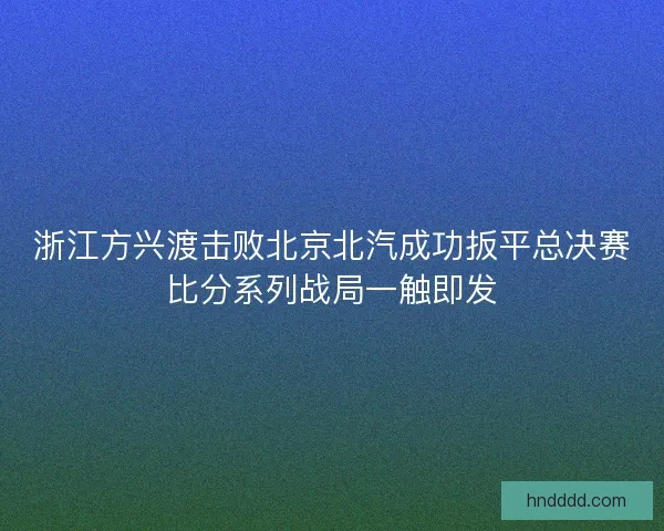 浙江方兴渡击败北京北汽成功扳平总决赛比分系列战局一触即发