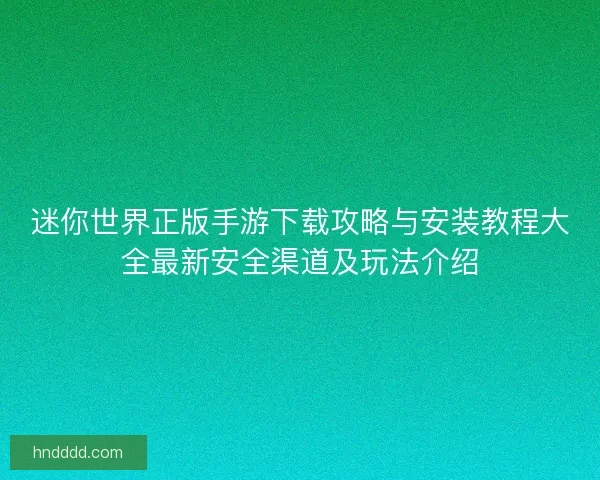 迷你世界正版手游下载攻略与安装教程大全最新安全渠道及玩法介绍