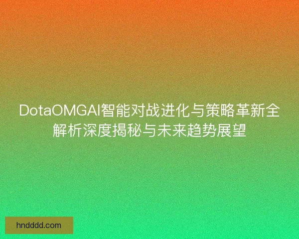 DotaOMGAI智能对战进化与策略革新全解析深度揭秘与未来趋势展望