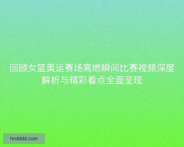 回顾女篮奥运赛场高燃瞬间比赛视频深度解析与精彩看点全面呈现