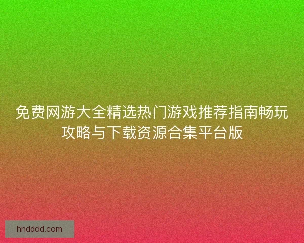 免费网游大全精选热门游戏推荐指南畅玩攻略与下载资源合集平台版