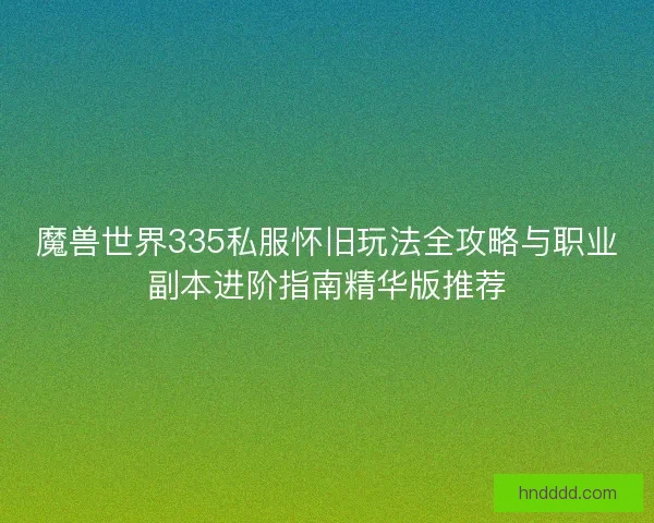 魔兽世界335私服怀旧玩法全攻略与职业副本进阶指南精华版推荐 魔兽世界335私服怀旧玩法全攻略与职业副本进阶指南精华版推荐