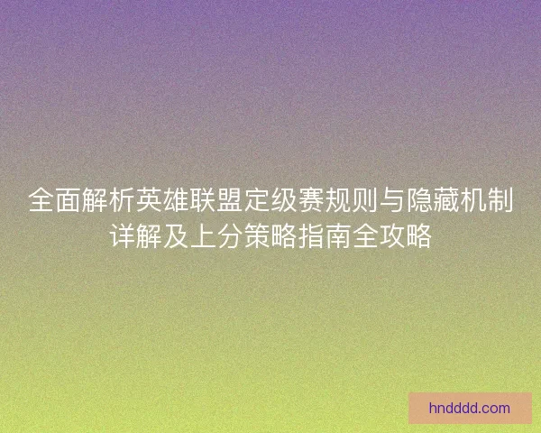 全面解析英雄联盟定级赛规则与隐藏机制详解及上分策略指南全攻略 全面解析英雄联盟定级赛规则与隐藏机制详解及上分策略指南全攻略