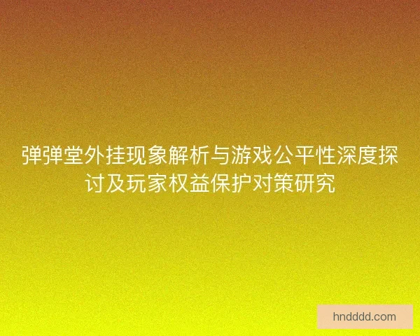 弹弹堂外挂现象解析与游戏公平性深度探讨及玩家权益保护对策研究 弹弹堂外挂现象解析与游戏公平性深度探讨及玩家权益保护对策研究