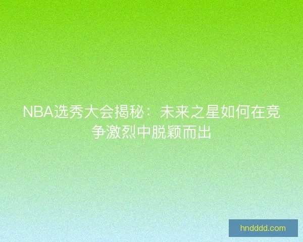 NBA选秀大会揭秘:未来之星如何在竞争激烈中脱颖而出 NBA选秀大会揭秘:未来之星如何在竞争激烈中脱颖而出